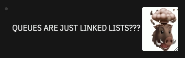 QUEUES ARE JUST LINKED LISTS??? boar with exploding head emoji