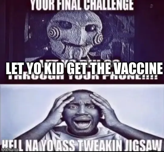jigsaw: your final challenge, let yo kid get the vaccine

guy looking scared: hell na yo ass tweakin jigsaw