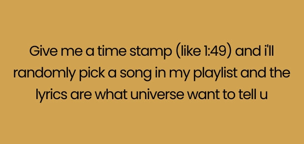 Give me a timestamp (like 1:49) and i'll randomly pick a song in my playlist and the lyrics are what universe want to tell u
