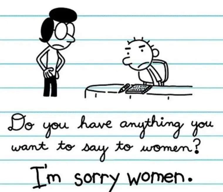 scene from diary of a wimpy kid where rodrick is sat down by his mother and it says
"Do you have anything you want to say to women?"
"I'm sorry women."