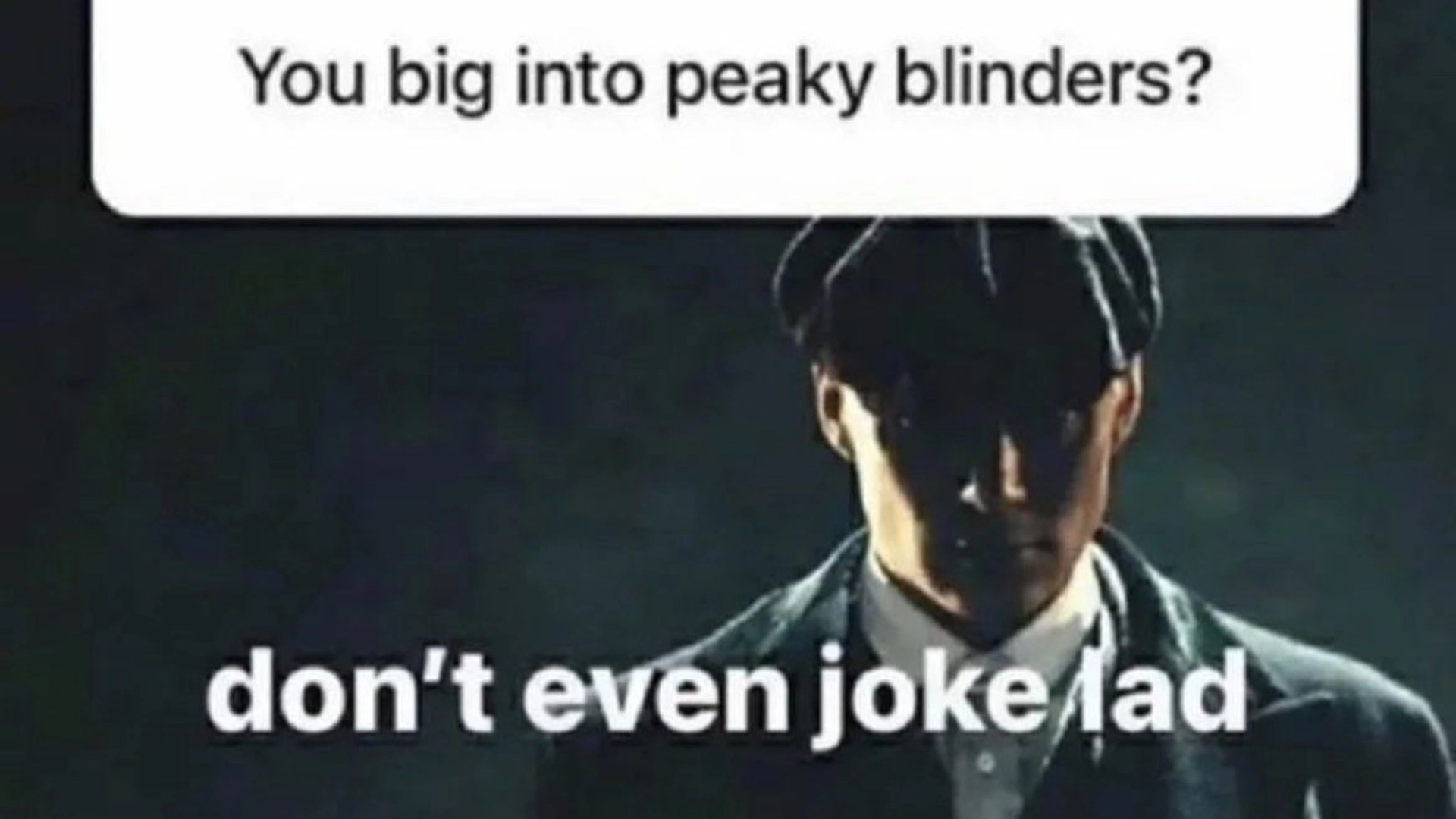 you big into peaky blinders? with a picture of tommy shelby that says "don't even joke lad" 
