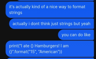 signal message from me

"it's actually kind of a nice way to format strings"
"actually i don't think just strings but yeah"
"You can do like"
'print("I ate {} Hamburgers! I am {}.".format("15", "American"))'